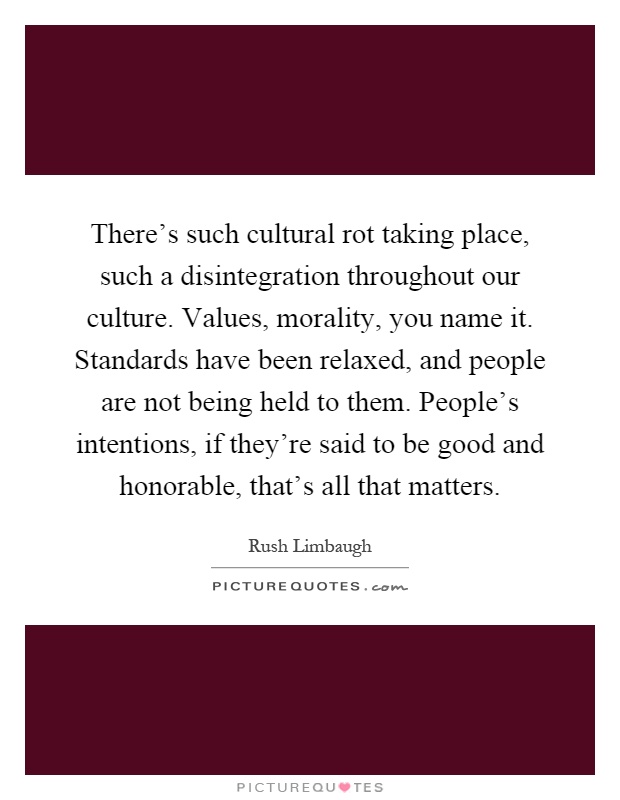 There's such cultural rot taking place, such a disintegration throughout our culture. Values, morality, you name it. Standards have been relaxed, and people are not being held to them. People's intentions, if they're said to be good and honorable, that's all that matters Picture Quote #1