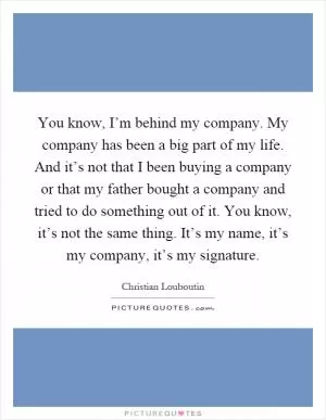 You know, I’m behind my company. My company has been a big part of my life. And it’s not that I been buying a company or that my father bought a company and tried to do something out of it. You know, it’s not the same thing. It’s my name, it’s my company, it’s my signature Picture Quote #1