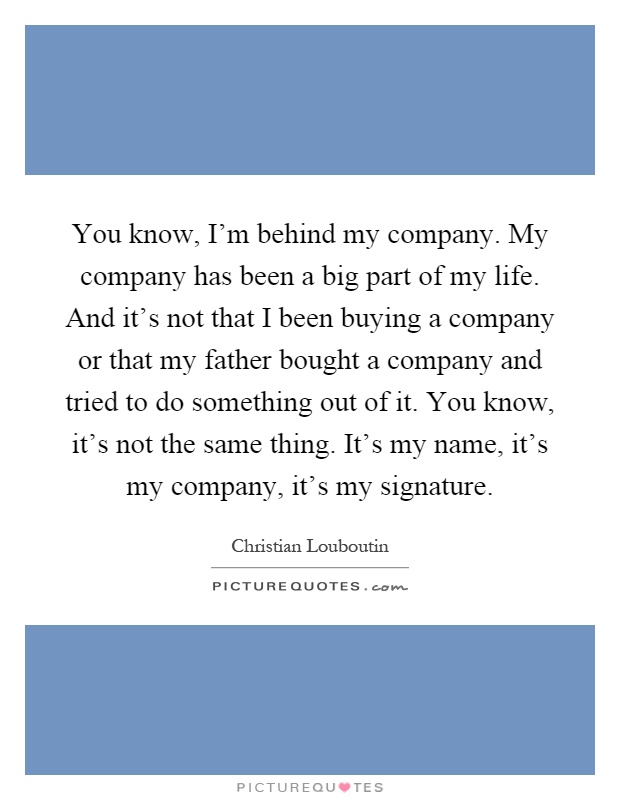 You know, I'm behind my company. My company has been a big part of my life. And it's not that I been buying a company or that my father bought a company and tried to do something out of it. You know, it's not the same thing. It's my name, it's my company, it's my signature Picture Quote #1