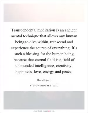 Transcendental meditation is an ancient mental technique that allows any human being to dive within, transcend and experience the source of everything. It’s such a blessing for the human being because that eternal field is a field of unbounded intelligence, creativity, happiness, love, energy and peace Picture Quote #1