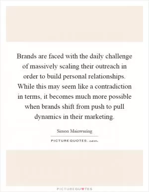 Brands are faced with the daily challenge of massively scaling their outreach in order to build personal relationships. While this may seem like a contradiction in terms, it becomes much more possible when brands shift from push to pull dynamics in their marketing Picture Quote #1