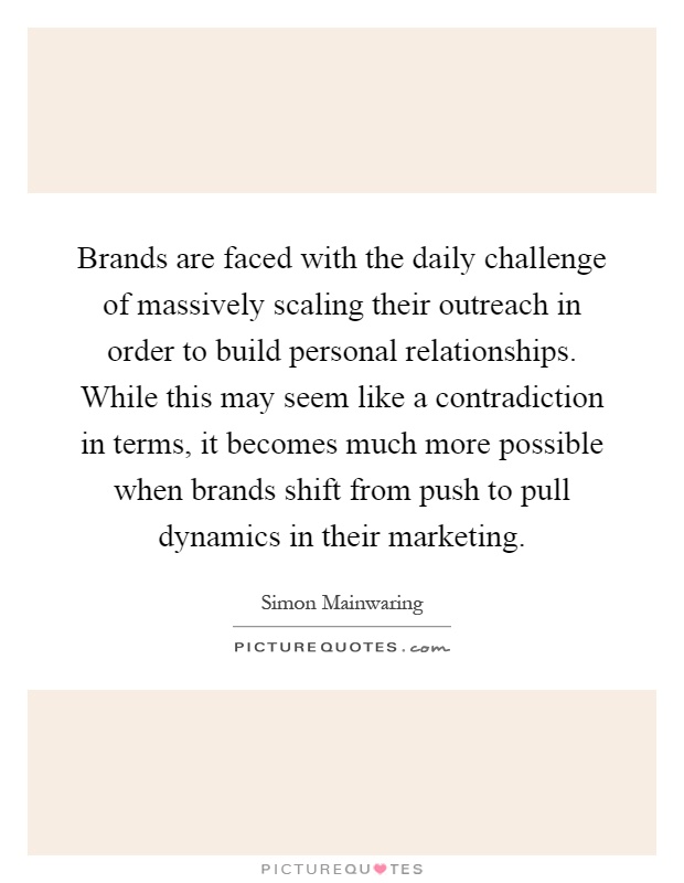Brands are faced with the daily challenge of massively scaling their outreach in order to build personal relationships. While this may seem like a contradiction in terms, it becomes much more possible when brands shift from push to pull dynamics in their marketing Picture Quote #1