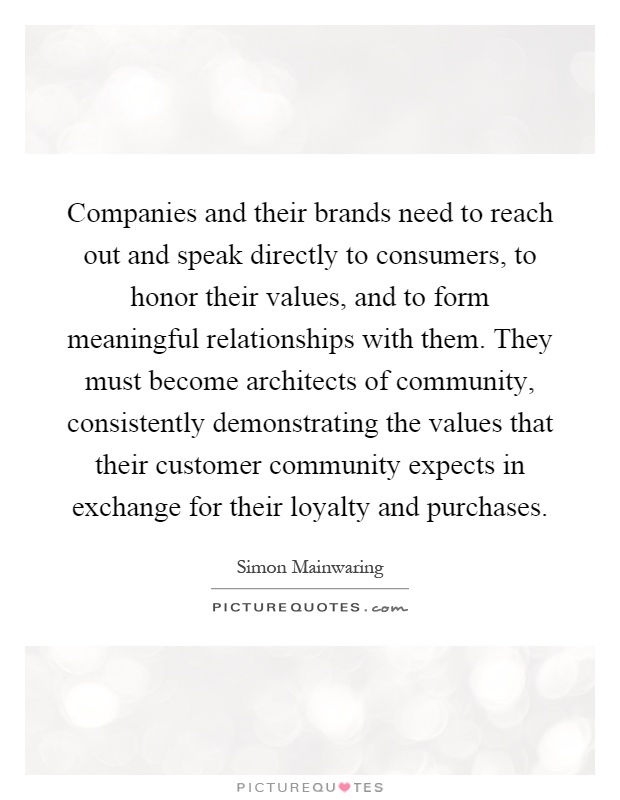 Companies and their brands need to reach out and speak directly to consumers, to honor their values, and to form meaningful relationships with them. They must become architects of community, consistently demonstrating the values that their customer community expects in exchange for their loyalty and purchases Picture Quote #1