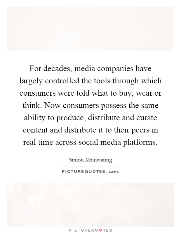 For decades, media companies have largely controlled the tools through which consumers were told what to buy, wear or think. Now consumers possess the same ability to produce, distribute and curate content and distribute it to their peers in real time across social media platforms Picture Quote #1