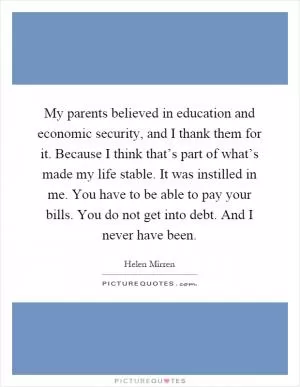 My parents believed in education and economic security, and I thank them for it. Because I think that’s part of what’s made my life stable. It was instilled in me. You have to be able to pay your bills. You do not get into debt. And I never have been Picture Quote #1