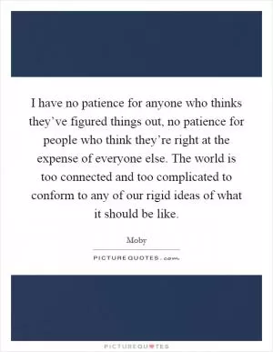 I have no patience for anyone who thinks they’ve figured things out, no patience for people who think they’re right at the expense of everyone else. The world is too connected and too complicated to conform to any of our rigid ideas of what it should be like Picture Quote #1