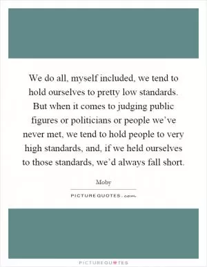 We do all, myself included, we tend to hold ourselves to pretty low standards. But when it comes to judging public figures or politicians or people we’ve never met, we tend to hold people to very high standards, and, if we held ourselves to those standards, we’d always fall short Picture Quote #1