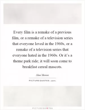 Every film is a remake of a previous film, or a remake of a television series that everyone loved in the 1960s, or a remake of a television series that everyone hated in the 1960s. Or it’s a theme park ride; it will soon come to breakfast cereal mascots Picture Quote #1