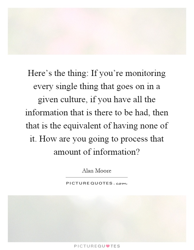 Here's the thing: If you're monitoring every single thing that goes on in a given culture, if you have all the information that is there to be had, then that is the equivalent of having none of it. How are you going to process that amount of information? Picture Quote #1