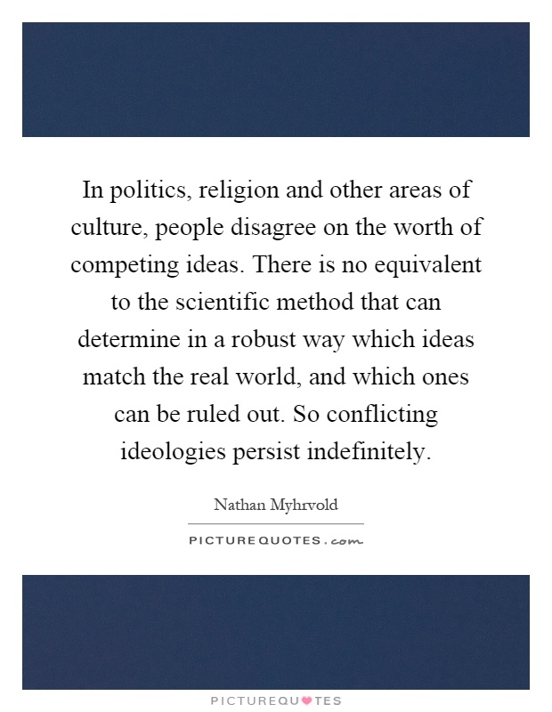 In politics, religion and other areas of culture, people disagree on the worth of competing ideas. There is no equivalent to the scientific method that can determine in a robust way which ideas match the real world, and which ones can be ruled out. So conflicting ideologies persist indefinitely Picture Quote #1
