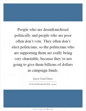 People who are disenfranchised politically and people who are poor often don’t vote. They often don’t elect politicians, so the politicians who are supporting them are really being very charitable, because they’re not going to give them billions of dollars in campaign funds Picture Quote #1