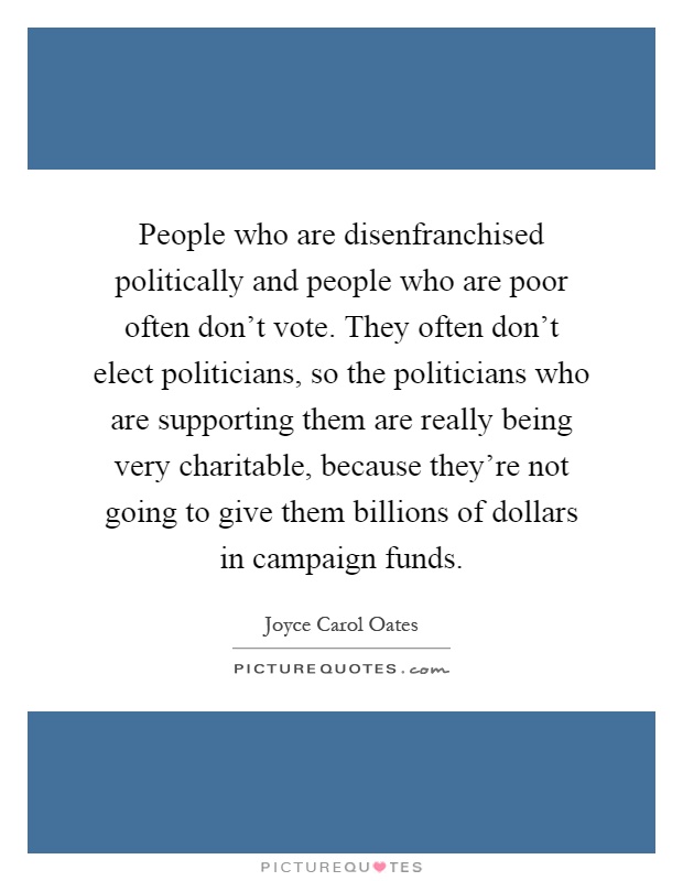 People who are disenfranchised politically and people who are poor often don't vote. They often don't elect politicians, so the politicians who are supporting them are really being very charitable, because they're not going to give them billions of dollars in campaign funds Picture Quote #1