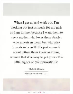 When I get up and work out, I’m working out just as much for my girls as I am for me, because I want them to see a mother who loves them dearly, who invests in them, but who also invests in herself. It’s just as much about letting them know as young women that it is okay to put yourself a little higher on your priority list Picture Quote #1