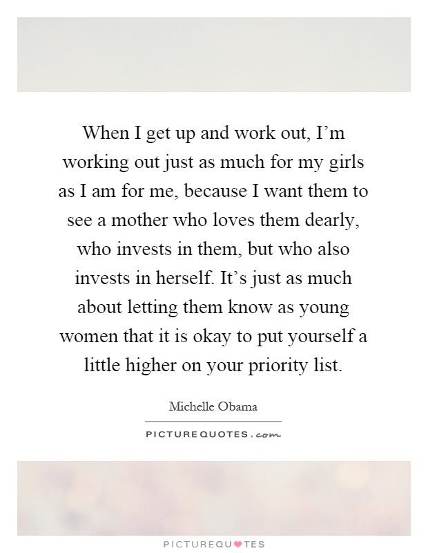 When I get up and work out, I'm working out just as much for my girls as I am for me, because I want them to see a mother who loves them dearly, who invests in them, but who also invests in herself. It's just as much about letting them know as young women that it is okay to put yourself a little higher on your priority list Picture Quote #1