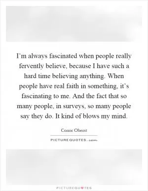 I’m always fascinated when people really fervently believe, because I have such a hard time believing anything. When people have real faith in something, it’s fascinating to me. And the fact that so many people, in surveys, so many people say they do. It kind of blows my mind Picture Quote #1