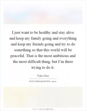 I just want to be healthy and stay alive and keep my family going and everything and keep my friends going and try to do something so that this world will be peaceful. That is the most ambitious and the most difficult thing, but I’m there trying to do it Picture Quote #1