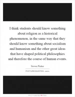 I think students should know something about religion as a historical phenomenon, in the same way that they should know something about socialism and humanism and the other great ideas that have shaped political philosophies and therefore the course of human events Picture Quote #1