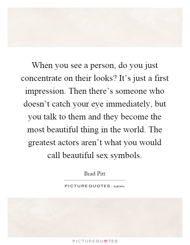 When you see a person, do you just concentrate on their looks? It's just a first impression. Then there's someone who doesn't catch your eye immediately, but you talk to them and they become the most beautiful thing in the world. The greatest actors aren't what you would call beautiful sex symbols Picture Quote #1