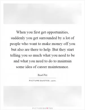 When you first get opportunities, suddenly you get surrounded by a lot of people who want to make money off you but also are there to help. But they start telling you so much what you need to be and what you need to do to maintain some idea of career maintenance Picture Quote #1