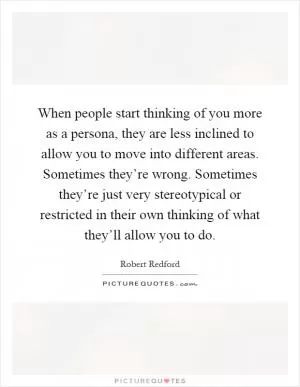When people start thinking of you more as a persona, they are less inclined to allow you to move into different areas. Sometimes they’re wrong. Sometimes they’re just very stereotypical or restricted in their own thinking of what they’ll allow you to do Picture Quote #1