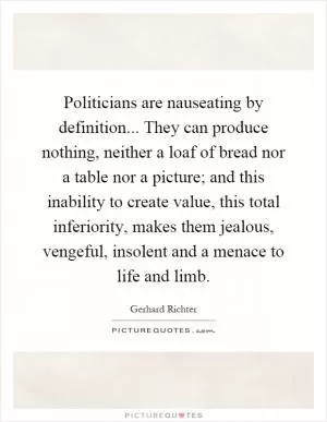 Politicians are nauseating by definition... They can produce nothing, neither a loaf of bread nor a table nor a picture; and this inability to create value, this total inferiority, makes them jealous, vengeful, insolent and a menace to life and limb Picture Quote #1