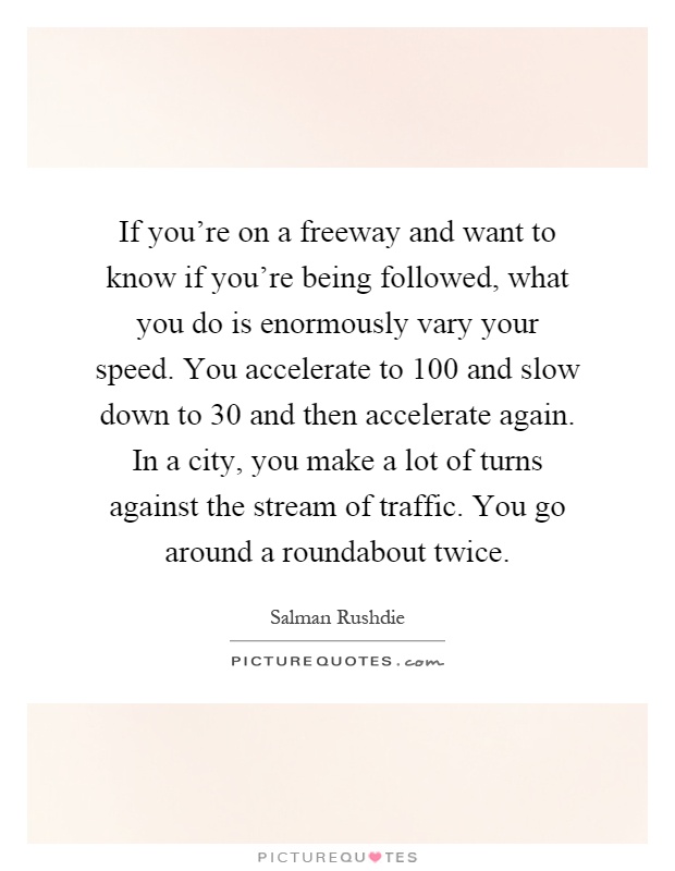 If you're on a freeway and want to know if you're being followed, what you do is enormously vary your speed. You accelerate to 100 and slow down to 30 and then accelerate again. In a city, you make a lot of turns against the stream of traffic. You go around a roundabout twice Picture Quote #1