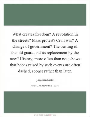 What creates freedom? A revolution in the streets? Mass protest? Civil war? A change of government? The ousting of the old guard and its replacement by the new? History, more often than not, shows that hopes raised by such events are often dashed, sooner rather than later Picture Quote #1
