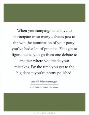 When you campaign and have to participate in so many debates just to the win the nomination of your party, you’ve had a lot of practice. You get to figure out as you go from one debate to another where you made your mistakes. By the time you get to the big debate you’re pretty polished Picture Quote #1