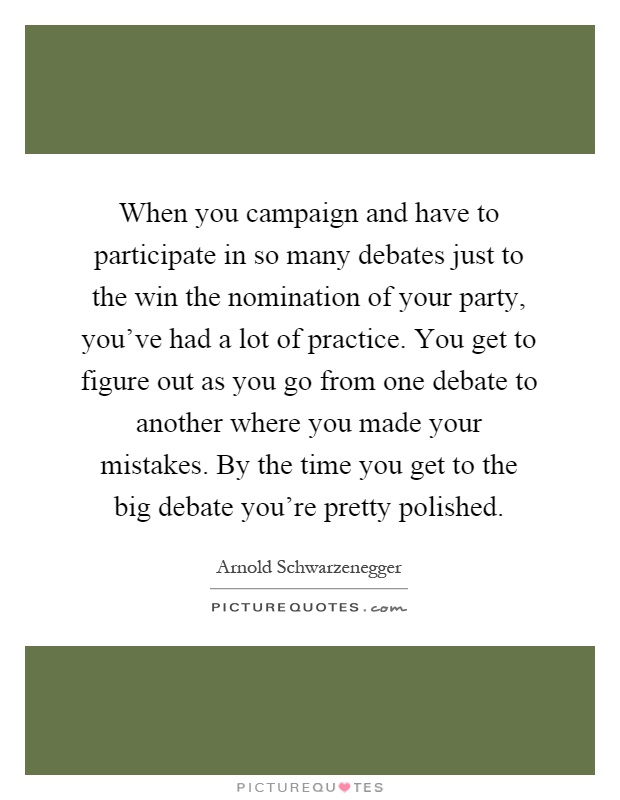 When you campaign and have to participate in so many debates just to the win the nomination of your party, you've had a lot of practice. You get to figure out as you go from one debate to another where you made your mistakes. By the time you get to the big debate you're pretty polished Picture Quote #1
