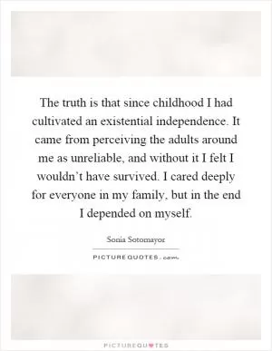 The truth is that since childhood I had cultivated an existential independence. It came from perceiving the adults around me as unreliable, and without it I felt I wouldn’t have survived. I cared deeply for everyone in my family, but in the end I depended on myself Picture Quote #1