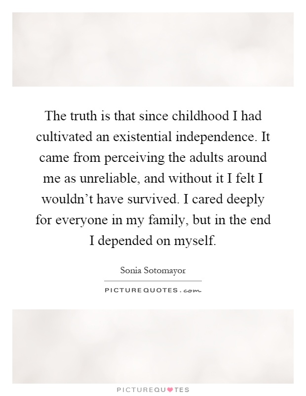 The truth is that since childhood I had cultivated an existential independence. It came from perceiving the adults around me as unreliable, and without it I felt I wouldn't have survived. I cared deeply for everyone in my family, but in the end I depended on myself Picture Quote #1