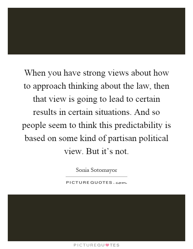 When you have strong views about how to approach thinking about the law, then that view is going to lead to certain results in certain situations. And so people seem to think this predictability is based on some kind of partisan political view. But it's not Picture Quote #1