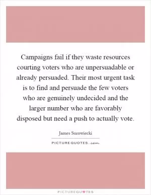 Campaigns fail if they waste resources courting voters who are unpersuadable or already persuaded. Their most urgent task is to find and persuade the few voters who are genuinely undecided and the larger number who are favorably disposed but need a push to actually vote Picture Quote #1