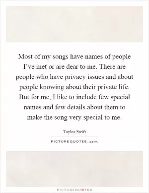 Most of my songs have names of people I’ve met or are dear to me. There are people who have privacy issues and about people knowing about their private life. But for me, I like to include few special names and few details about them to make the song very special to me Picture Quote #1