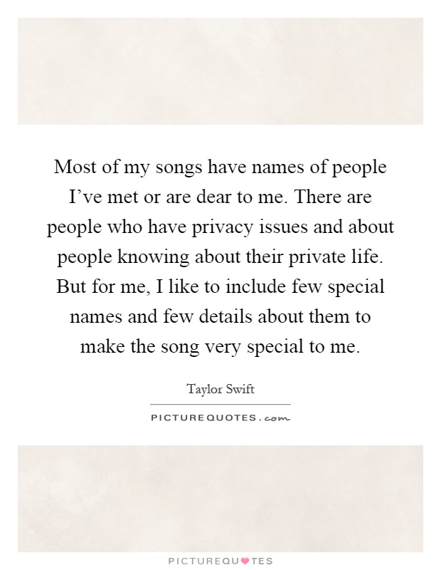 Most of my songs have names of people I've met or are dear to me. There are people who have privacy issues and about people knowing about their private life. But for me, I like to include few special names and few details about them to make the song very special to me Picture Quote #1