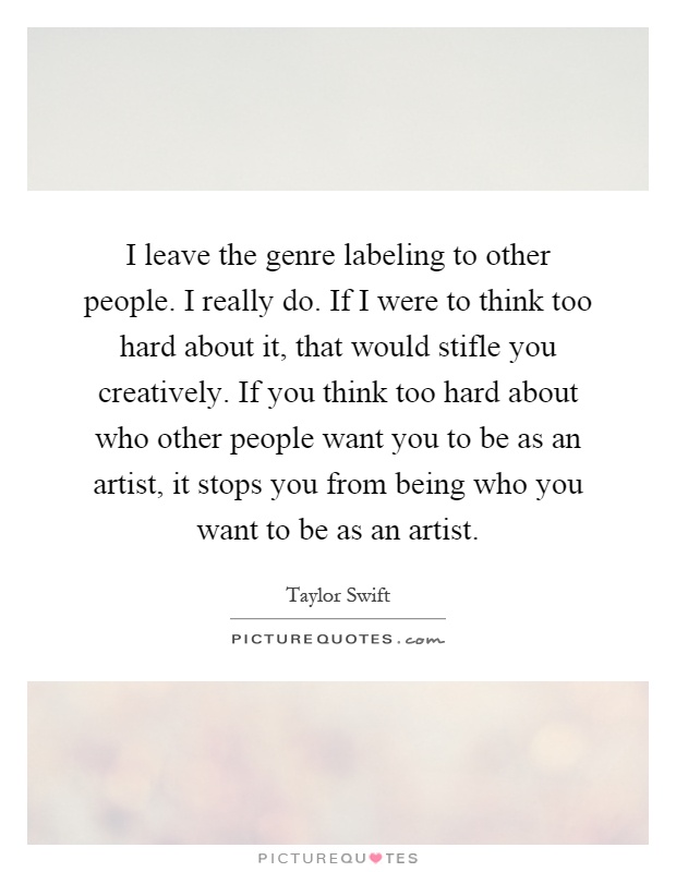 I leave the genre labeling to other people. I really do. If I were to think too hard about it, that would stifle you creatively. If you think too hard about who other people want you to be as an artist, it stops you from being who you want to be as an artist Picture Quote #1