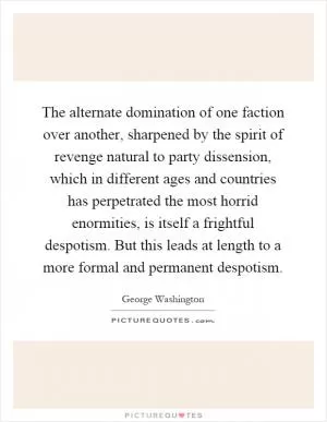 The alternate domination of one faction over another, sharpened by the spirit of revenge natural to party dissension, which in different ages and countries has perpetrated the most horrid enormities, is itself a frightful despotism. But this leads at length to a more formal and permanent despotism Picture Quote #1