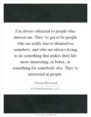 I’m always attracted to people who interest me. They’ve got to be people who are really true to themselves somehow, and who are always trying to do something that makes their life more interesting, or better, or something for somebody else. They’re interested in people Picture Quote #1