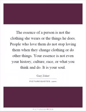 The essence of a person is not the clothing she wears or the things he does. People who love them do not stop loving them when they change clothing or do other things. Your essence is not even your history, culture, race, or what you think and do. It is your soul Picture Quote #1
