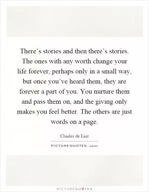 There’s stories and then there’s stories. The ones with any worth change your life forever, perhaps only in a small way, but once you’ve heard them, they are forever a part of you. You nurture them and pass them on, and the giving only makes you feel better. The others are just words on a page Picture Quote #1