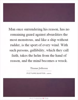 Man once surrendering his reason, has no remaining guard against absurdities the most monstrous, and like a ship without rudder, is the sport of every wind. With such persons, gullibility, which they call faith, takes the helm from the hand of reason, and the mind becomes a wreck Picture Quote #1
