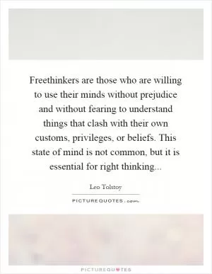 Freethinkers are those who are willing to use their minds without prejudice and without fearing to understand things that clash with their own customs, privileges, or beliefs. This state of mind is not common, but it is essential for right thinking Picture Quote #1