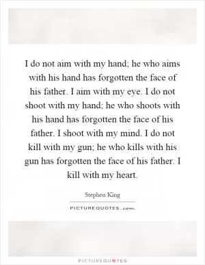 I do not aim with my hand; he who aims with his hand has forgotten the face of his father. I aim with my eye. I do not shoot with my hand; he who shoots with his hand has forgotten the face of his father. I shoot with my mind. I do not kill with my gun; he who kills with his gun has forgotten the face of his father. I kill with my heart Picture Quote #1