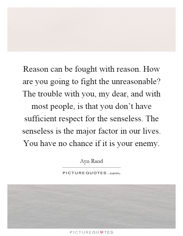 Reason can be fought with reason. How are you going to fight the unreasonable? The trouble with you, my dear, and with most people, is that you don't have sufficient respect for the senseless. The senseless is the major factor in our lives. You have no chance if it is your enemy Picture Quote #1