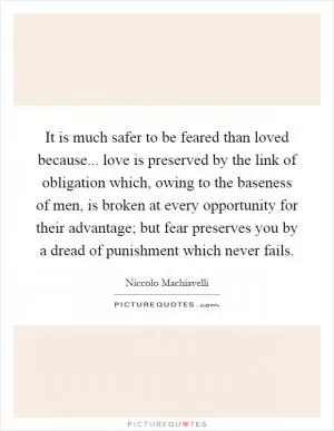 It is much safer to be feared than loved because... love is preserved by the link of obligation which, owing to the baseness of men, is broken at every opportunity for their advantage; but fear preserves you by a dread of punishment which never fails Picture Quote #1