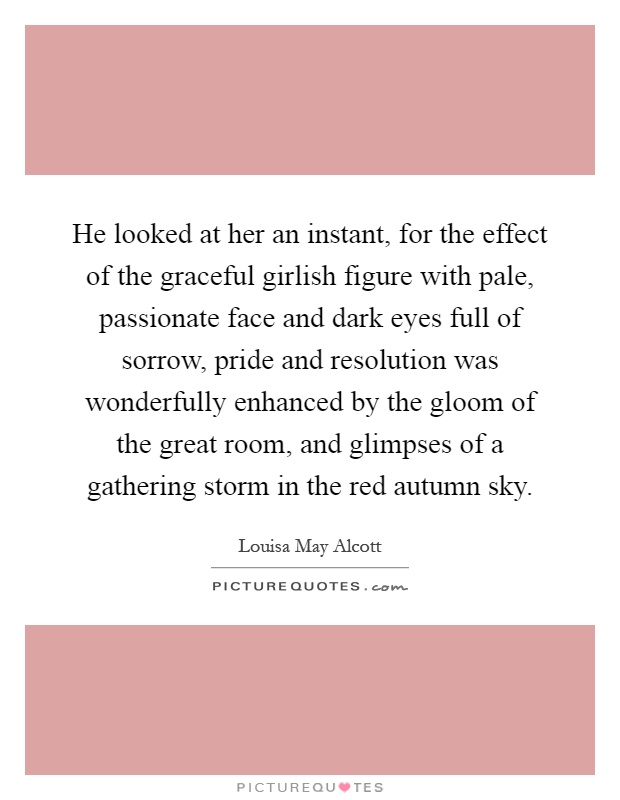 He looked at her an instant, for the effect of the graceful girlish figure with pale, passionate face and dark eyes full of sorrow, pride and resolution was wonderfully enhanced by the gloom of the great room, and glimpses of a gathering storm in the red autumn sky Picture Quote #1