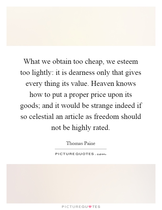 What we obtain too cheap, we esteem too lightly: it is dearness only that gives every thing its value. Heaven knows how to put a proper price upon its goods; and it would be strange indeed if so celestial an article as freedom should not be highly rated Picture Quote #1