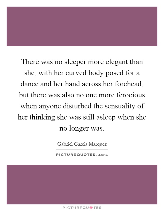 There was no sleeper more elegant than she, with her curved body posed for a dance and her hand across her forehead, but there was also no one more ferocious when anyone disturbed the sensuality of her thinking she was still asleep when she no longer was Picture Quote #1