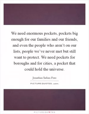 We need enormous pockets, pockets big enough for our families and our friends, and even the people who aren’t on our lists, people we’ve never met but still want to protect. We need pockets for boroughs and for cities, a pocket that could hold the universe Picture Quote #1