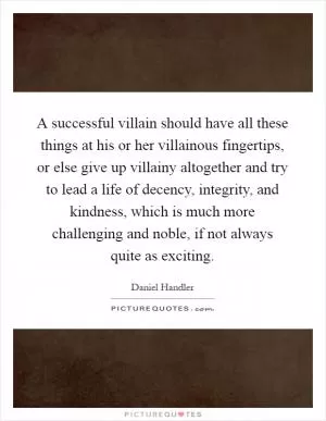 A successful villain should have all these things at his or her villainous fingertips, or else give up villainy altogether and try to lead a life of decency, integrity, and kindness, which is much more challenging and noble, if not always quite as exciting Picture Quote #1